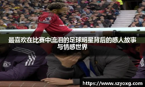 最喜欢在比赛中流泪的足球明星背后的感人故事与情感世界